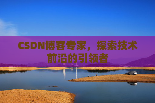 CSDN博客专家，探索技术前沿的引领者